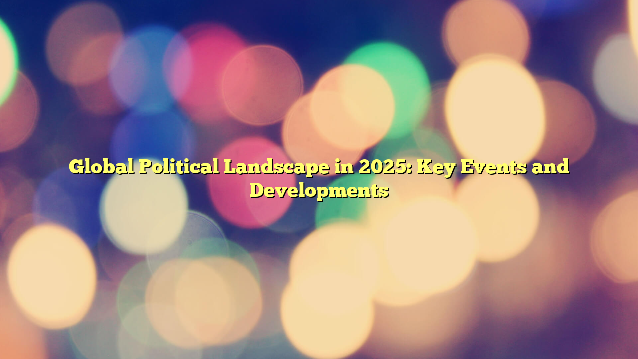 Global Political Landscape in 2025: Key Events and Developments
