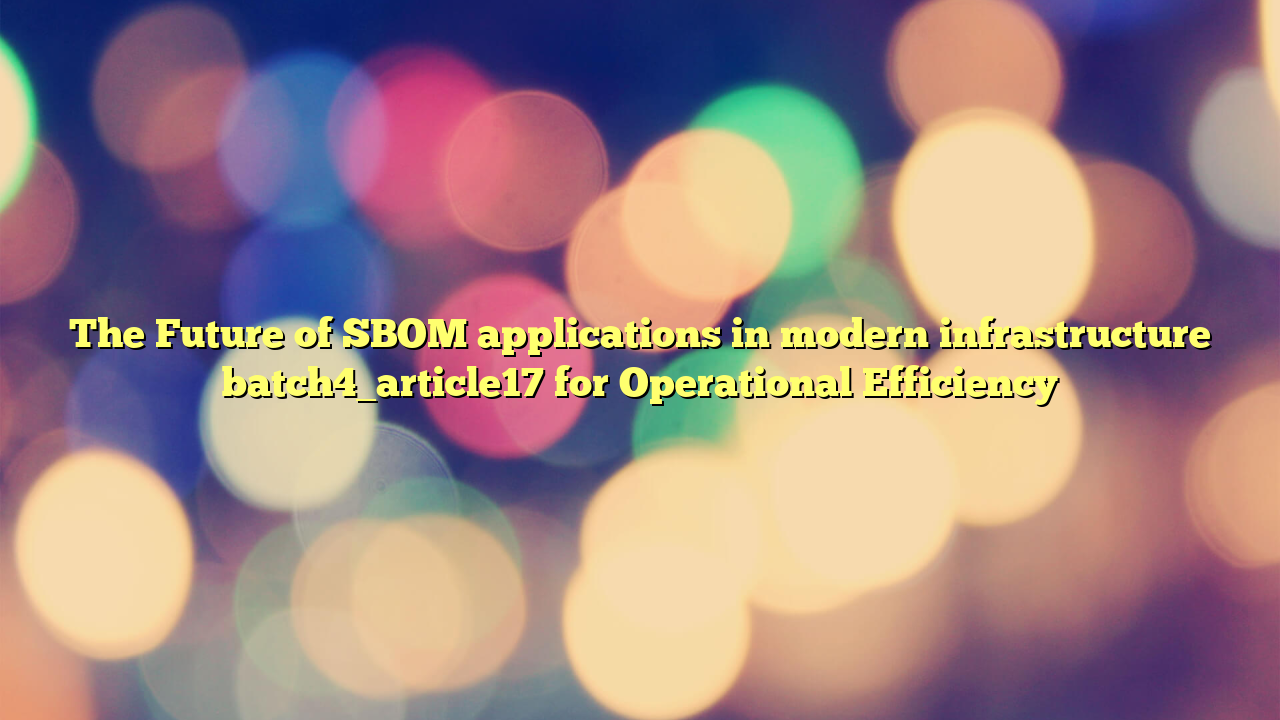 The Future of SBOM applications in modern infrastructure batch4_article17 for Operational Efficiency